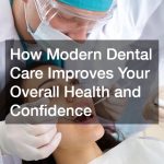 How Modern Dental Care Improves Your Overall Health and Confidence